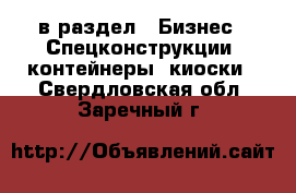  в раздел : Бизнес » Спецконструкции, контейнеры, киоски . Свердловская обл.,Заречный г.